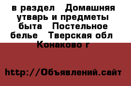  в раздел : Домашняя утварь и предметы быта » Постельное белье . Тверская обл.,Конаково г.